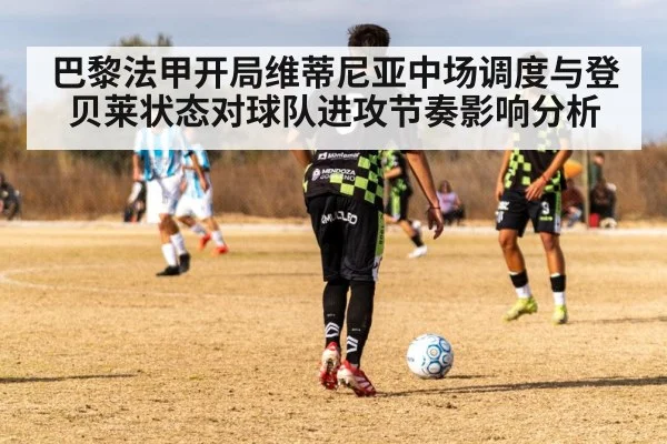 巴黎法甲开局维蒂尼亚中场调度与登贝莱状态对球队进攻节奏影响分析