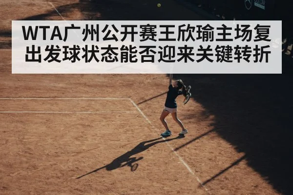 WTA广州公开赛王欣瑜主场复出发球状态能否迎来关键转折