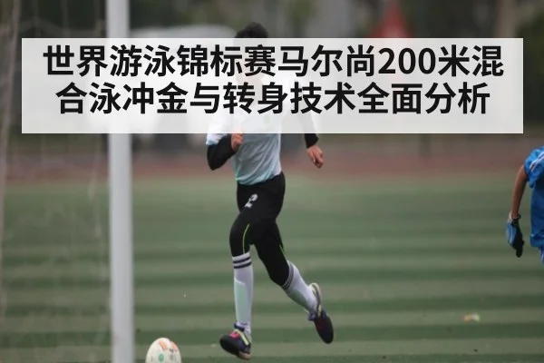 世界游泳锦标赛马尔尚200米混合泳冲金与转身技术全面分析