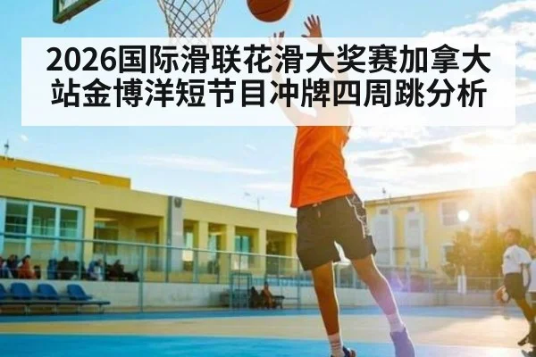 2026国际滑联花滑大奖赛加拿大站金博洋短节目冲牌四周跳分析