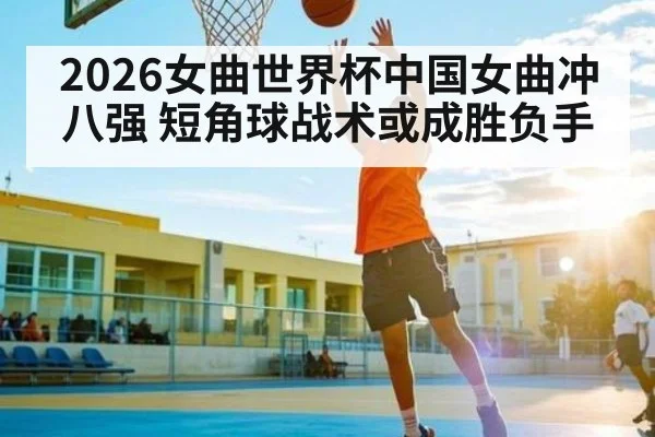 2026女曲世界杯中国女曲冲八强 短角球战术或成胜负手