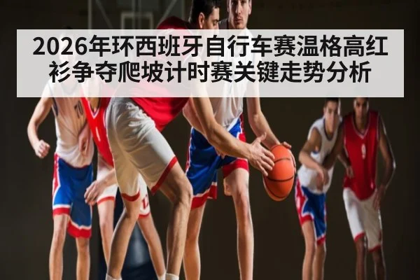 2026年环西班牙自行车赛温格高红衫争夺爬坡计时赛关键走势分析